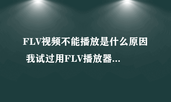 FLV视频不能播放是什么原因 我试过用FLV播放器也不行 是不是文件有问题 ?