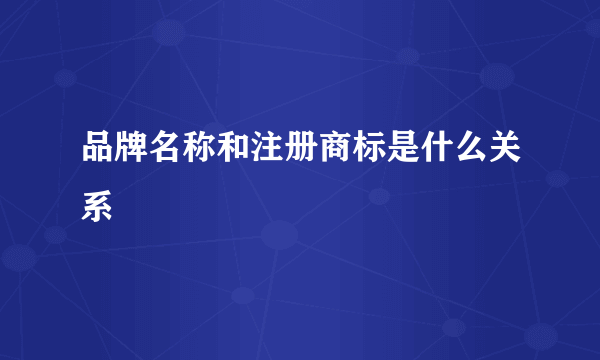 品牌名称和注册商标是什么关系