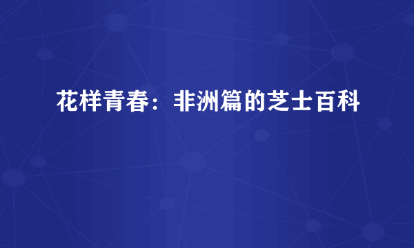 花样青春：非洲篇的芝士百科