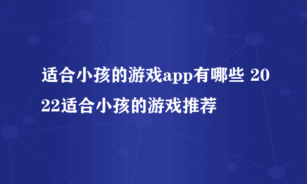 适合小孩的游戏app有哪些 2022适合小孩的游戏推荐