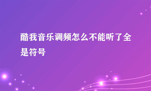 酷我音乐调频怎么不能听了全是符号