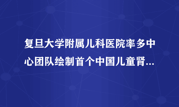 复旦大学附属儿科医院率多中心团队绘制首个中国儿童肾脏病基因突变图谱