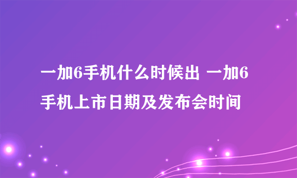 一加6手机什么时候出 一加6手机上市日期及发布会时间