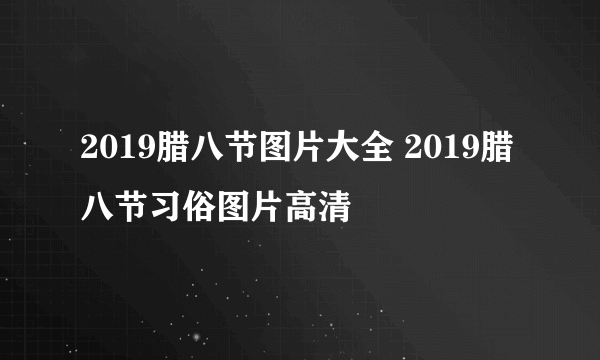 2019腊八节图片大全 2019腊八节习俗图片高清