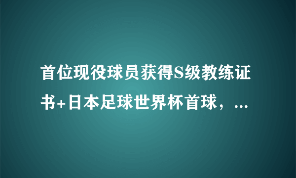 首位现役球员获得S级教练证书+日本足球世界杯首球，你知道这位日本牛人是谁吗？