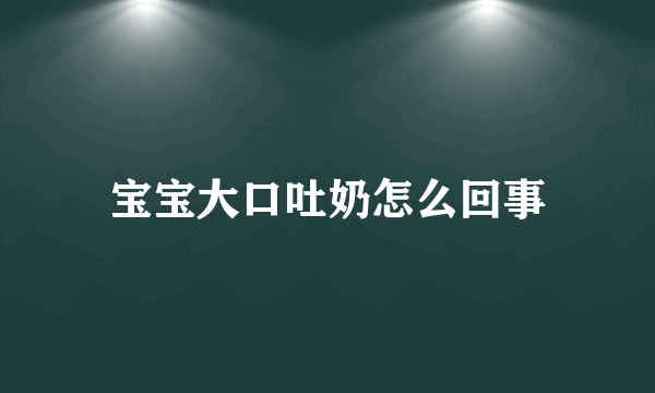 宝宝大口吐奶怎么回事