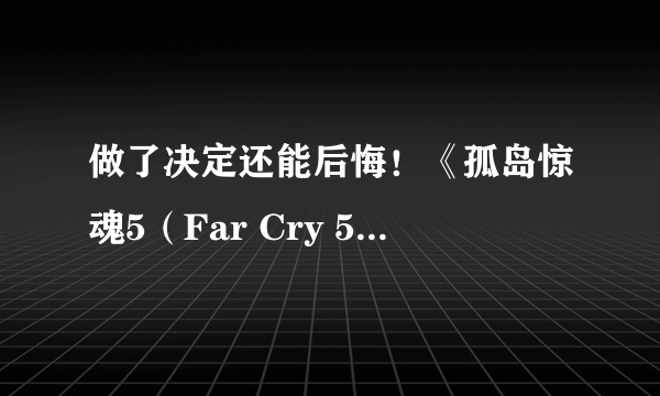 做了决定还能后悔！《孤岛惊魂5（Far Cry 5）》选择性更强