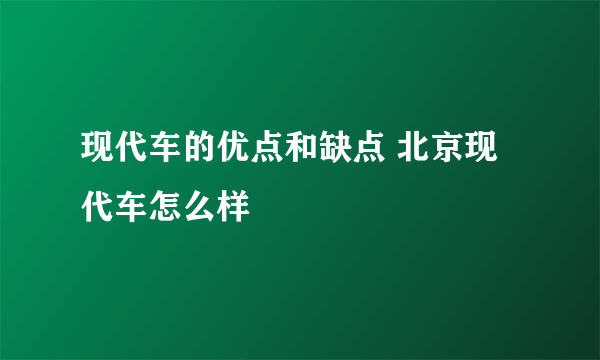 现代车的优点和缺点 北京现代车怎么样