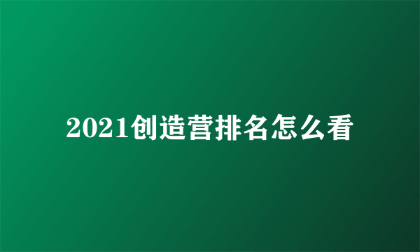 2021创造营排名怎么看