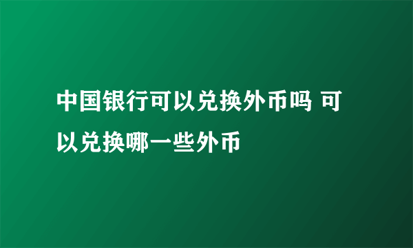 中国银行可以兑换外币吗 可以兑换哪一些外币