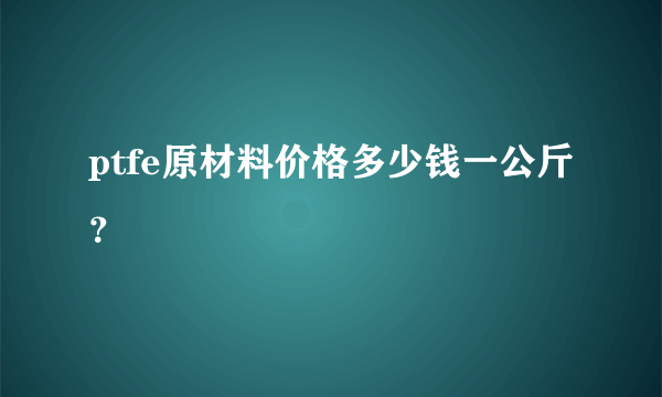 ptfe原材料价格多少钱一公斤？