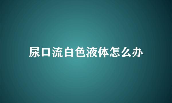 尿口流白色液体怎么办