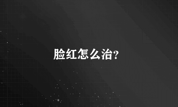 脸红怎么治？