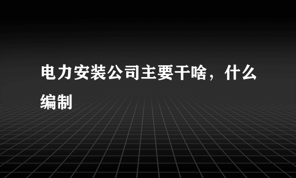 电力安装公司主要干啥，什么编制