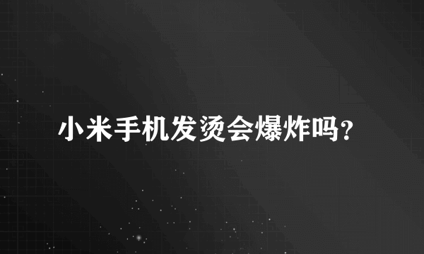 小米手机发烫会爆炸吗？