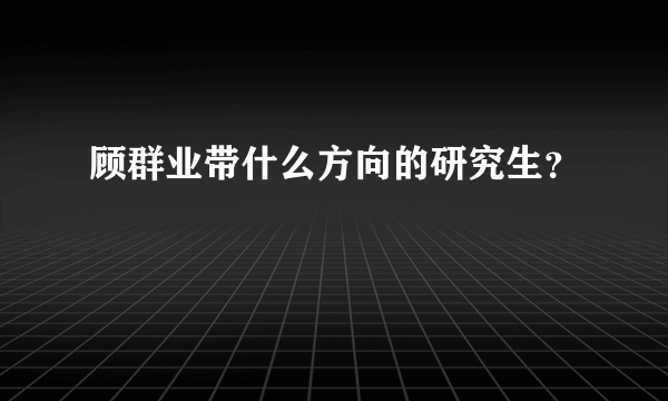 顾群业带什么方向的研究生？