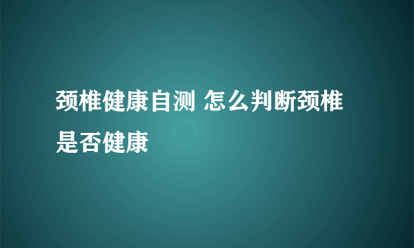 颈椎健康自测 怎么判断颈椎是否健康