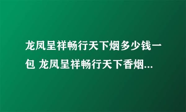 龙凤呈祥畅行天下烟多少钱一包 龙凤呈祥畅行天下香烟价格表图