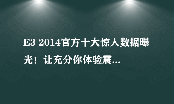 E3 2014官方十大惊人数据曝光！让充分你体验震精的感觉