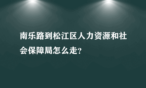 南乐路到松江区人力资源和社会保障局怎么走？