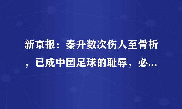 新京报：秦升数次伤人至骨折，已成中国足球的耻辱，必须严惩不贷，你认同吗？