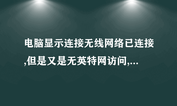 电脑显示连接无线网络已连接,但是又是无英特网访问,没法上网怎么办啊