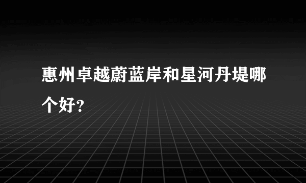 惠州卓越蔚蓝岸和星河丹堤哪个好？