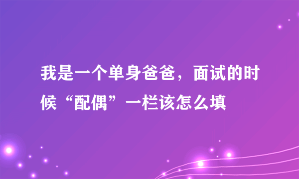 我是一个单身爸爸，面试的时候“配偶”一栏该怎么填