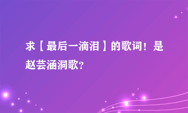 求【最后一滴泪】的歌词！是赵芸涵洞歌？