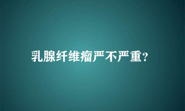 乳腺纤维瘤严不严重？