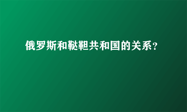 俄罗斯和鞑靼共和国的关系？