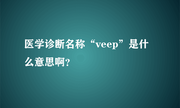 医学诊断名称“veep”是什么意思啊？