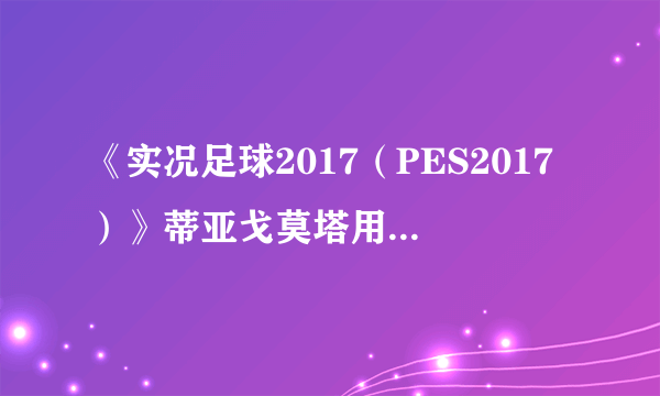 《实况足球2017（PES2017）》蒂亚戈莫塔用法解析 蒂亚戈莫塔好用吗