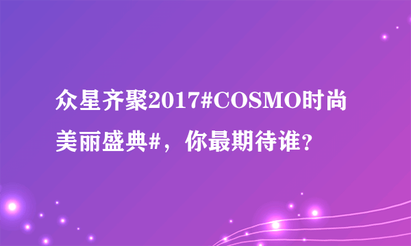 众星齐聚2017#COSMO时尚美丽盛典#，你最期待谁？