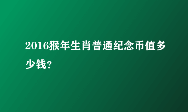 2016猴年生肖普通纪念币值多少钱？