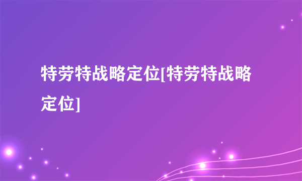 特劳特战略定位[特劳特战略定位]