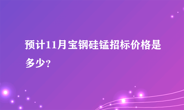 预计11月宝钢硅锰招标价格是多少？