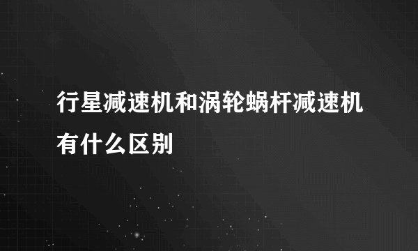 行星减速机和涡轮蜗杆减速机有什么区别