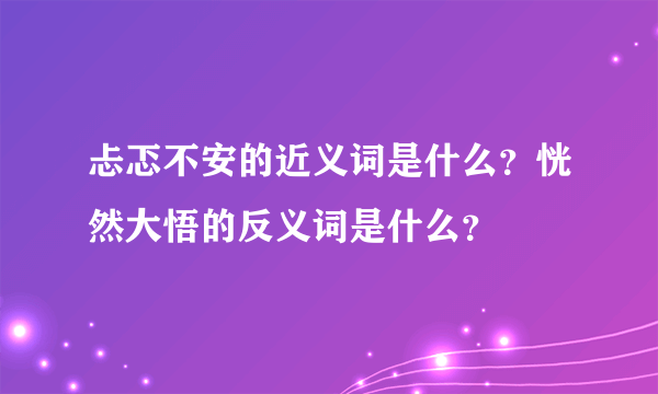 忐忑不安的近义词是什么？恍然大悟的反义词是什么？