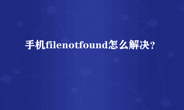 手机filenotfound怎么解决？