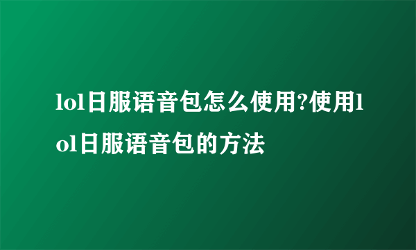 lol日服语音包怎么使用?使用lol日服语音包的方法