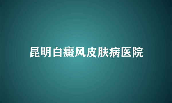 昆明白癜风皮肤病医院