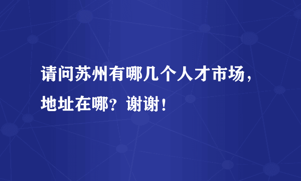 请问苏州有哪几个人才市场，地址在哪？谢谢！