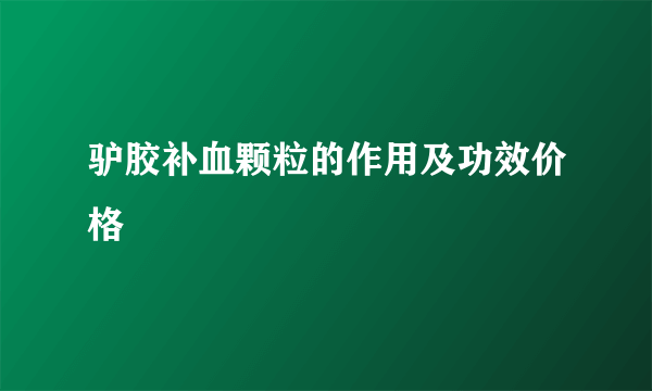 驴胶补血颗粒的作用及功效价格