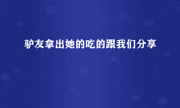 驴友拿出她的吃的跟我们分享