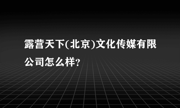 露营天下(北京)文化传媒有限公司怎么样？