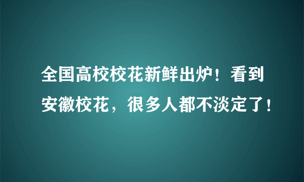 全国高校校花新鲜出炉！看到安徽校花，很多人都不淡定了！