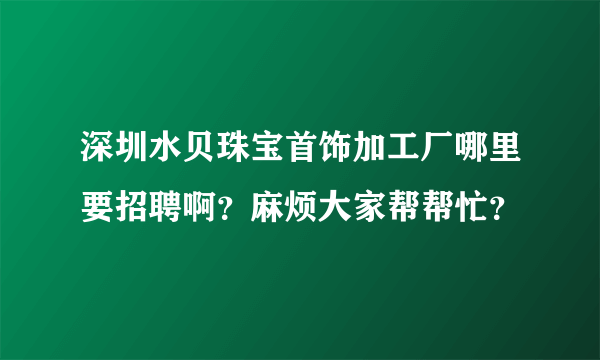 深圳水贝珠宝首饰加工厂哪里要招聘啊？麻烦大家帮帮忙？