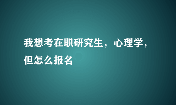 我想考在职研究生，心理学，但怎么报名