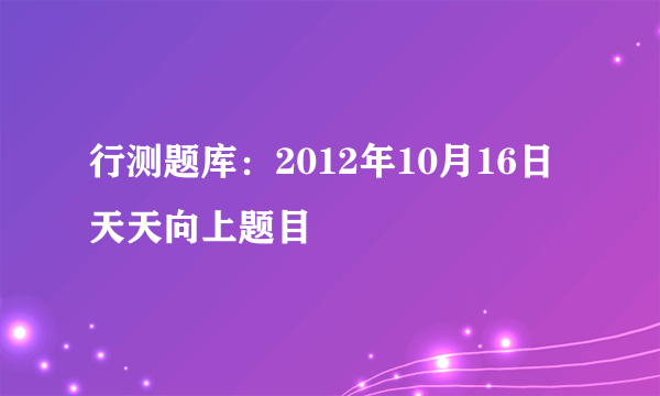 行测题库：2012年10月16日天天向上题目